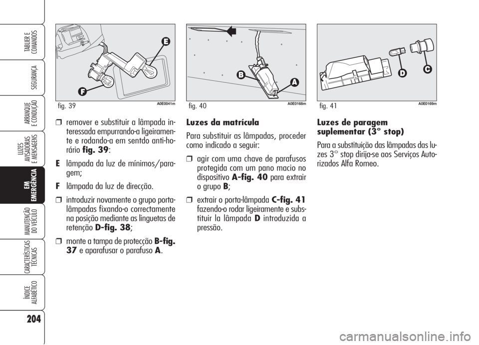 Alfa Romeo 159 2006  Manual de Uso e Manutenção (in Portuguese) Luzes de paragem
suplementar (3° stop)
Para a substituição das lâmpadas das lu-
zes 3° stop dirija-se aos Serviços Auto-
rizados Alfa Romeo. ❒remover e substituir a lâmpada in-
teressada empu