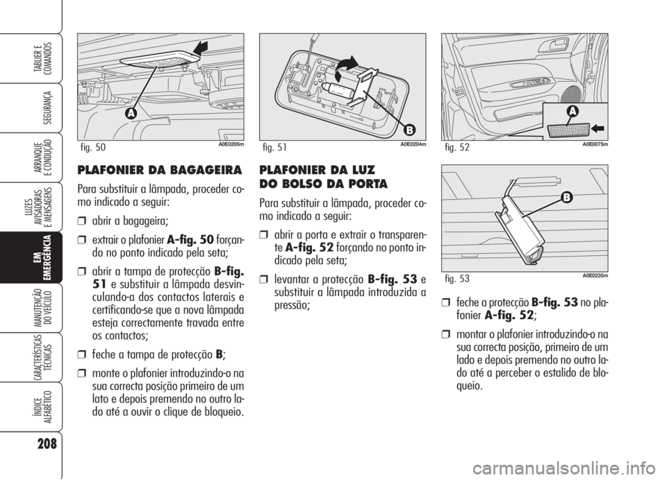 Alfa Romeo 159 2006  Manual de Uso e Manutenção (in Portuguese) PLAFONIER DA BAGAGEIRA
Para substituir a lâmpada, proceder co-
mo indicado a seguir:
❒abrir a bagageira;
❒extrair o plafonier A-fig. 50forçan-
do no ponto indicado pela seta;
❒abrir a tampa de