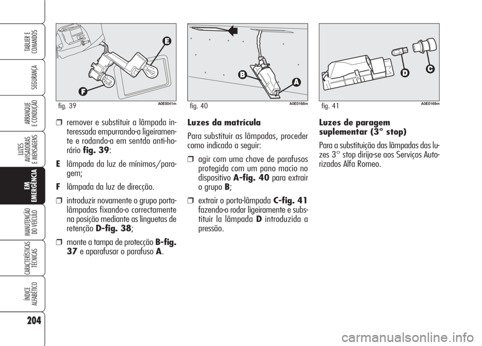 Alfa Romeo 159 2007 Manual de Uso e Manutenção (in Portuguese) Luzes de paragem
suplementar (3° stop)
Para a substituição das lâmpadas das lu-
zes 3° stop dirija-se aos Serviços Auto-
rizados Alfa Romeo. ❒remover e substituir a lâmpada in-
teressada empu Alfa Romeo 159 2007 Manual de Uso e Manutenção (in Portuguese) Luzes de paragem
suplementar (3° stop)
Para a substituição das lâmpadas das lu-
zes 3° stop dirija-se aos Serviços Auto-
rizados Alfa Romeo. ❒remover e substituir a lâmpada in-
teressada empu