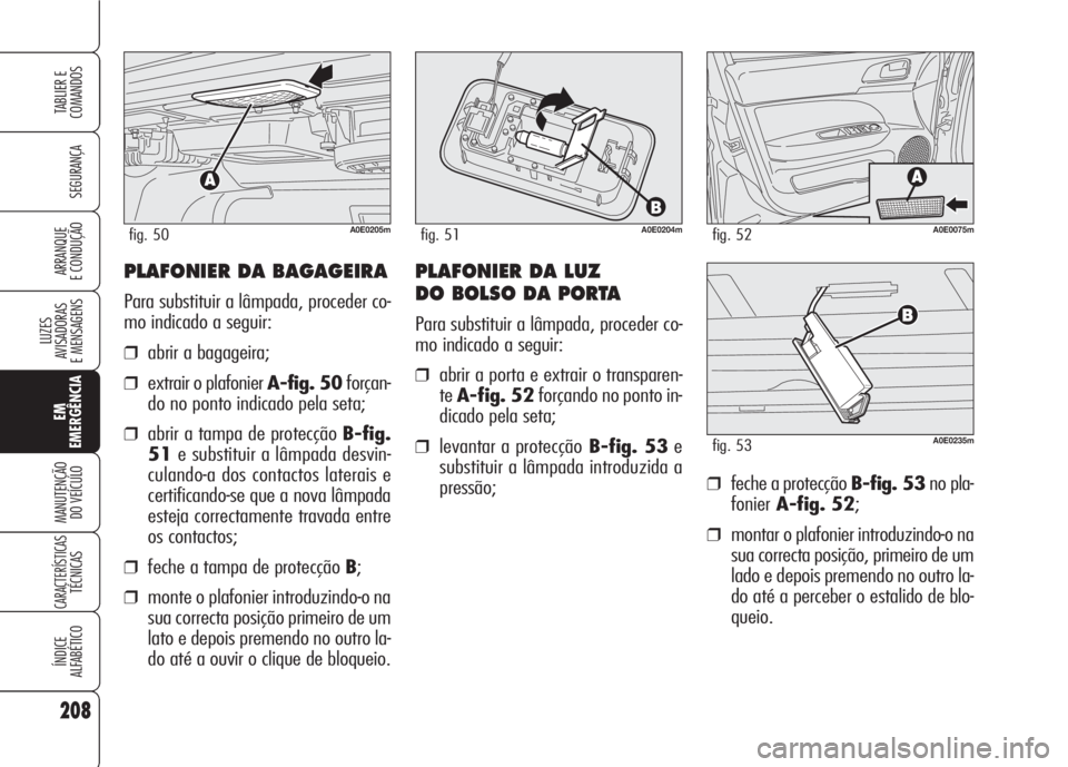 Alfa Romeo 159 2007 Manual de Uso e Manutenção (in Portuguese) PLAFONIER DA BAGAGEIRA
Para substituir a lâmpada, proceder co-
mo indicado a seguir:
❒abrir a bagageira;
❒extrair o plafonier A-fig. 50forçan-
do no ponto indicado pela seta;
❒abrir a tampa de Alfa Romeo 159 2007 Manual de Uso e Manutenção (in Portuguese) PLAFONIER DA BAGAGEIRA
Para substituir a lâmpada, proceder co-
mo indicado a seguir:
❒abrir a bagageira;
❒extrair o plafonier A-fig. 50forçan-
do no ponto indicado pela seta;
❒abrir a tampa de