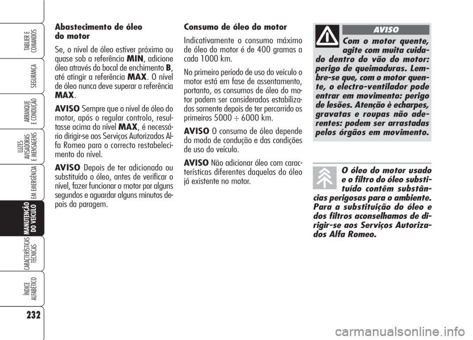 Alfa Romeo 159 2007 Manual de Uso e Manutenção (in Portuguese) Consumo de óleo do motor
Indicativamente o consumo máximo
de óleo do motor é de 400 gramas a
cada 1000 km.
No primeiro período de uso do veículo o
motor está em fase de assentamento,
portanto, Alfa Romeo 159 2007 Manual de Uso e Manutenção (in Portuguese) Consumo de óleo do motor
Indicativamente o consumo máximo
de óleo do motor é de 400 gramas a
cada 1000 km.
No primeiro período de uso do veículo o
motor está em fase de assentamento,
portanto,