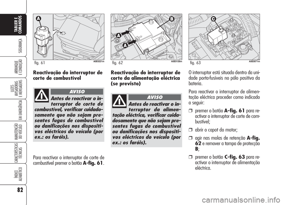 Alfa Romeo 159 2007  Manual de Uso e Manutenção (in Portuguese) Reactivação do interruptor de
corte da alimentação eléctrica
(se previsto)O interruptor está situado dentro da uni-
dade porta-fusíveis no pólo positivo da
bateria.
Para reactivar o interrupto
