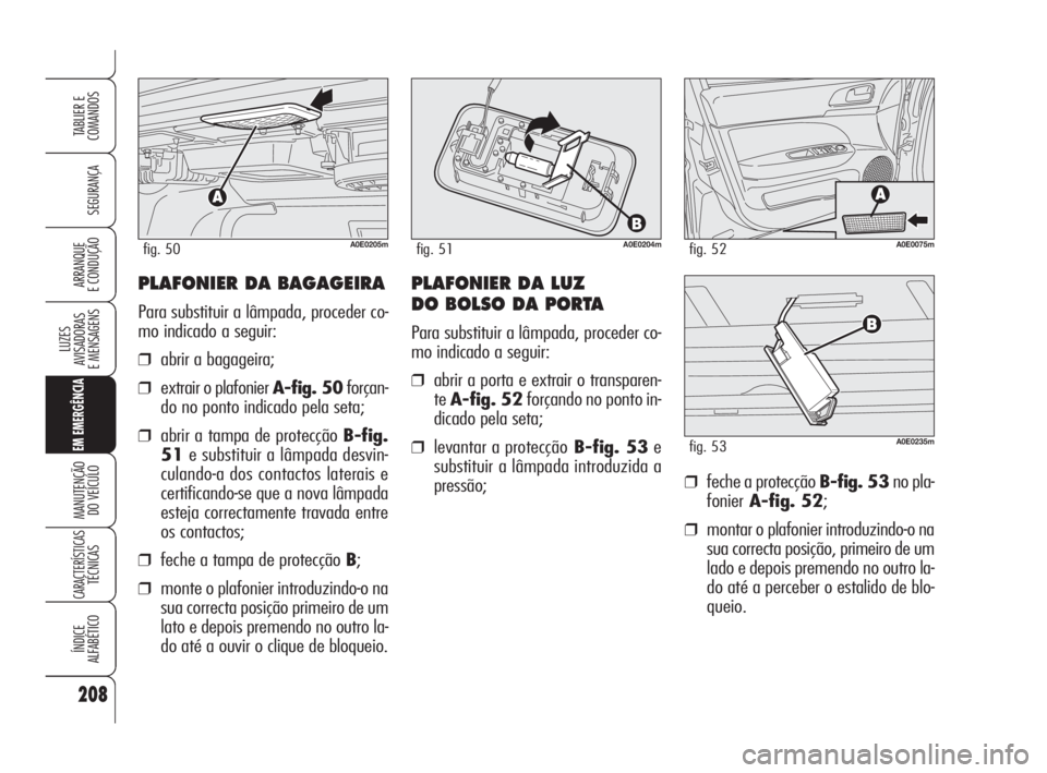 Alfa Romeo 159 2009  Manual de Uso e Manutenção (in Portuguese) PLAFONIER DA BAGAGEIRA
Para substituir a lâmpada, proceder co-
mo indicado a seguir:
❒abrir a bagageira;
❒extrair o plafonier A-fig. 50forçan-
do no ponto indicado pela seta;
❒abrir a tampa de