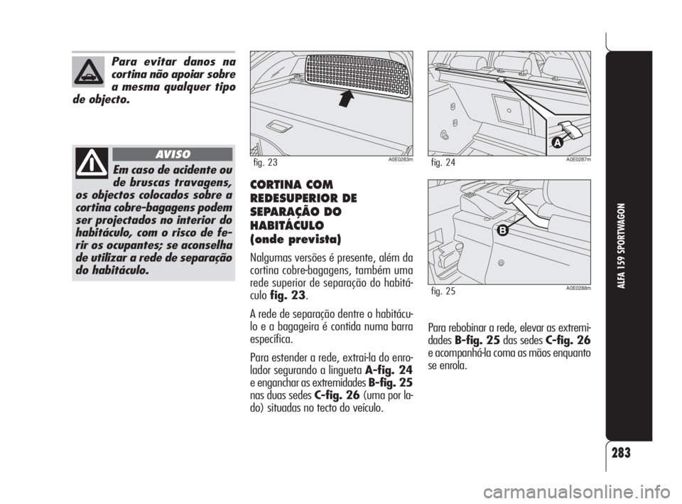 Alfa Romeo 159 2009  Manual de Uso e Manutenção (in Portuguese) 283
ALFA 159 SPORTWAGON
Para evitar danos na
cortina não apoiar sobre
a mesma qualquer tipo
de objecto.
Em caso de acidente ou
de bruscas travagens,
os objectos colocados sobre a
cortina cobre-bagage