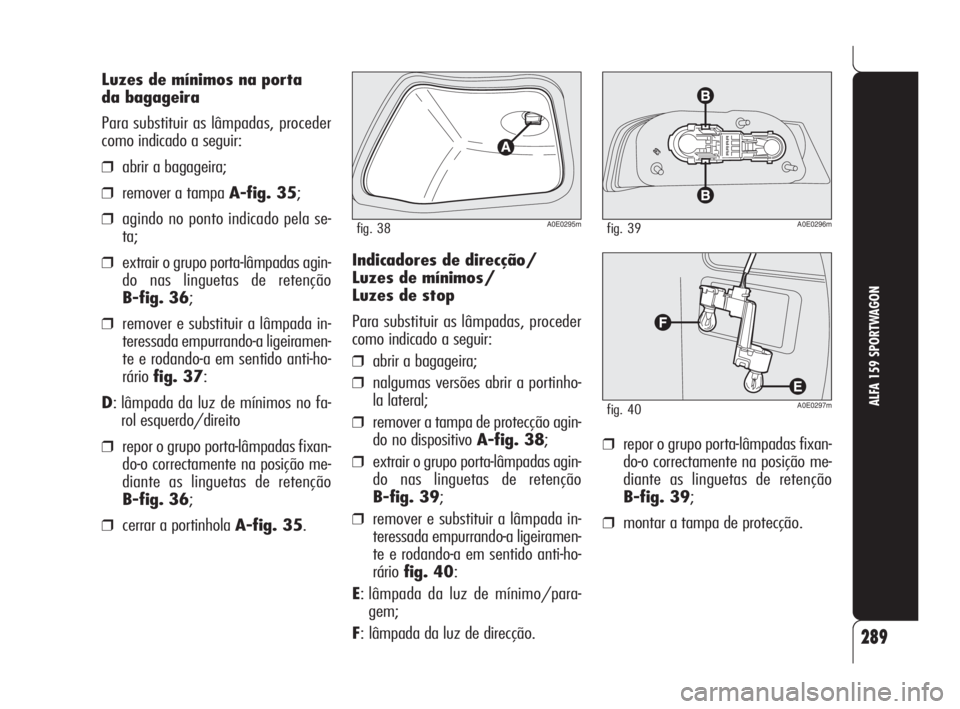 Alfa Romeo 159 2009  Manual de Uso e Manutenção (in Portuguese) 289
ALFA 159 SPORTWAGON
Luzes de mínimos na porta 
da bagageira
Para substituir as lâmpadas, proceder
como indicado a seguir:
❒abrir a bagageira;
❒remover a tampa A-fig. 35;
❒agindo no ponto i