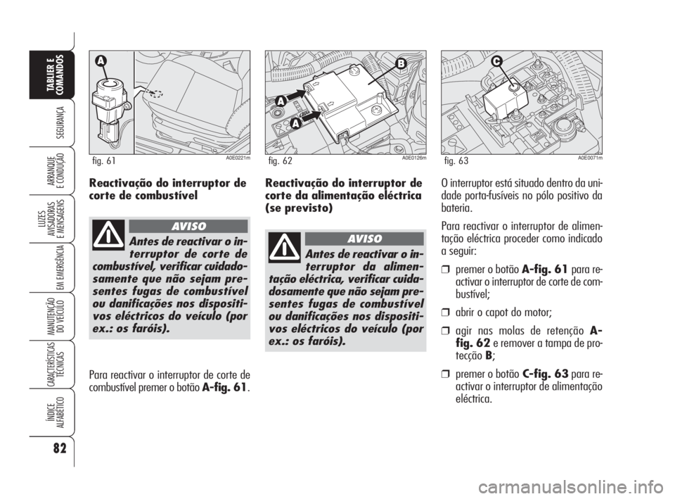 Alfa Romeo 159 2009  Manual de Uso e Manutenção (in Portuguese) Reactivação do interruptor de
corte da alimentação eléctrica
(se previsto)O interruptor está situado dentro da uni-
dade porta-fusíveis no pólo positivo da
bateria.
Para reactivar o interrupto