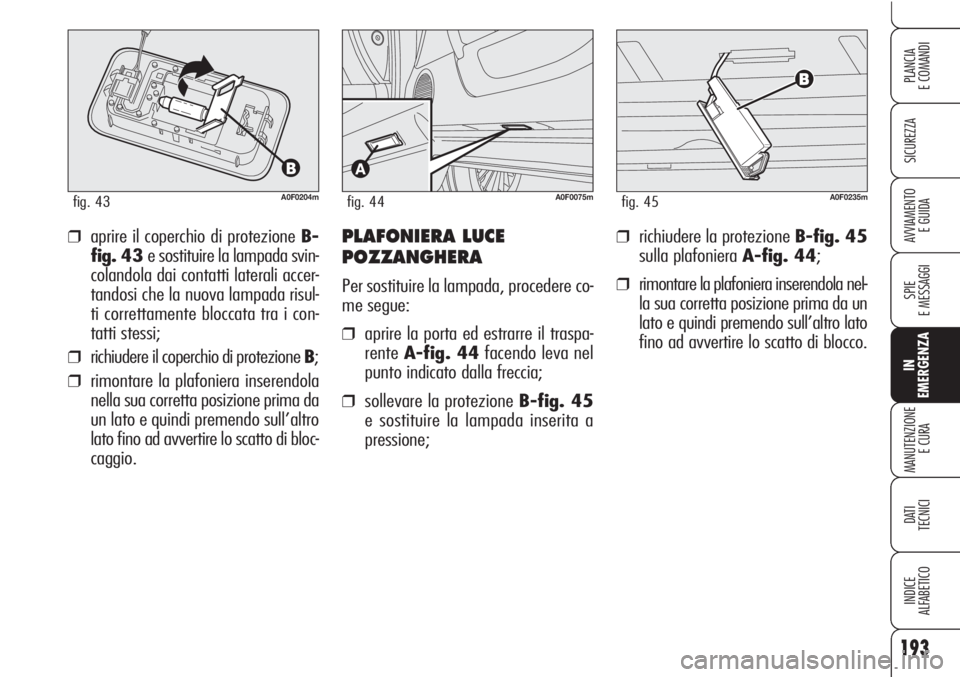 Alfa Romeo Brera/Spider 2010  Libretto Uso Manutenzione (in Italian) 193
SICUREZZA
SPIE
E MESSAGGI
IN
EMERGENZA
MANUTENZIONE
E CURA
DATI 
TECNICI
INDICE
ALFABETICO
PLANCIA
E COMANDI
AVVIAMENTO 
E GUIDA
A0F0204mfig. 43
❒aprire il coperchio di protezione B-
fig. 43 e s