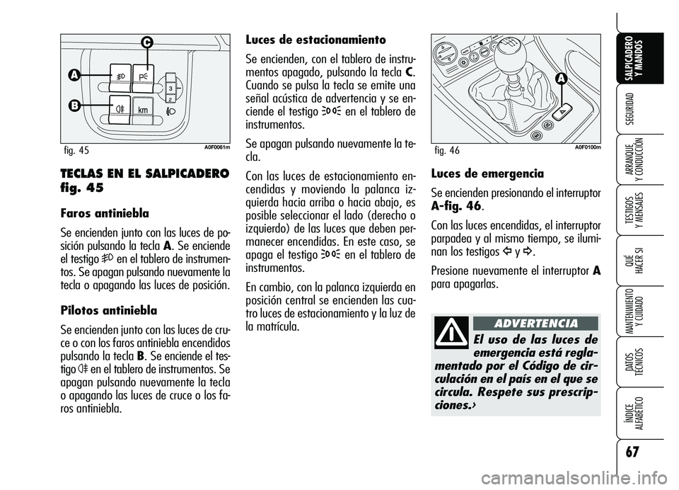 Alfa Romeo Brera/Spider 2007  Manual de Empleo y Cuidado (in Spanish) 67
SEGURIDAD
TESTIGOS 
Y MENSAJES
QUÉ
HACER SI
MANTENIMIENTO
Y CUIDADO
DATOS 
TÉCNICOS
ÍNDICE 
ALFABÉTICO 
SALPICADERO
Y MANDOS 
ARRANQUE 
Y CONDUCCIÓN
Luces de estacionamiento
Se encienden, con 