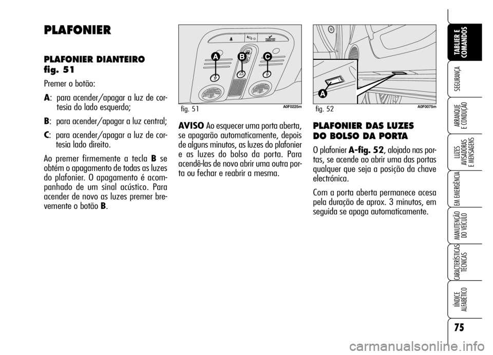 Alfa Romeo Brera/Spider 2006 Manual de Uso e Manutenção (in Portuguese) 75
SEGURANÇA
LUZES
AVISADORAS
E MENSAGENS
EM EMERGÊNCIA
MANUTENÇÃO
DO VEÍCULO
CARACTERÍSTICAS
TÉCNICAS
IÍNDICE
ALFABÉTICO
TABLIER E
COMANDOS
ARRANQUE
E CONDUÇÃO
PLAFONIER
PLAFONIER DIA Alfa Romeo Brera/Spider 2006 Manual de Uso e Manutenção (in Portuguese) 75
SEGURANÇA
LUZES
AVISADORAS
E MENSAGENS
EM EMERGÊNCIA
MANUTENÇÃO
DO VEÍCULO
CARACTERÍSTICAS
TÉCNICAS
IÍNDICE
ALFABÉTICO
TABLIER E
COMANDOS
ARRANQUE
E CONDUÇÃO
PLAFONIER
PLAFONIER DIA