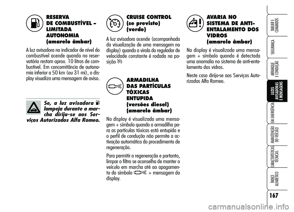 Alfa Romeo Brera/Spider 2007  Manual de Uso e Manutenção (in Portuguese) RESERVA 
DE COMBUSTÍVEL – 
LIMITADA
AUTONOMIA
(amarelo âmbar)
A luz avisadora no indicador de nível do
combustível acende quando no reser-
vatório restam aprox. 10 litros de com-
bustível. Em 