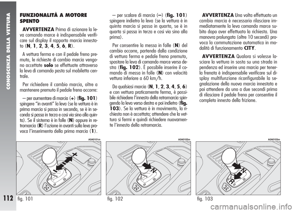 Alfa Romeo 147 2006 Libretto Uso Manutenzione (in Italian) CONOSCENZA DELLA VETTURA
112fig. 103
A0A0103m
fig. 101
A0A0101m
fig. 102
A0A0102m
FUNZIONALITÀ A MOTORE
SPENTO
AVVERTENZAPrima di azionare la le-
va comando marce è indispensabile verifi-
care sul d Alfa Romeo 147 2006 Libretto Uso Manutenzione (in Italian) CONOSCENZA DELLA VETTURA
112fig. 103
A0A0103m
fig. 101
A0A0101m
fig. 102
A0A0102m
FUNZIONALITÀ A MOTORE
SPENTO
AVVERTENZAPrima di azionare la le-
va comando marce è indispensabile verifi-
care sul d
