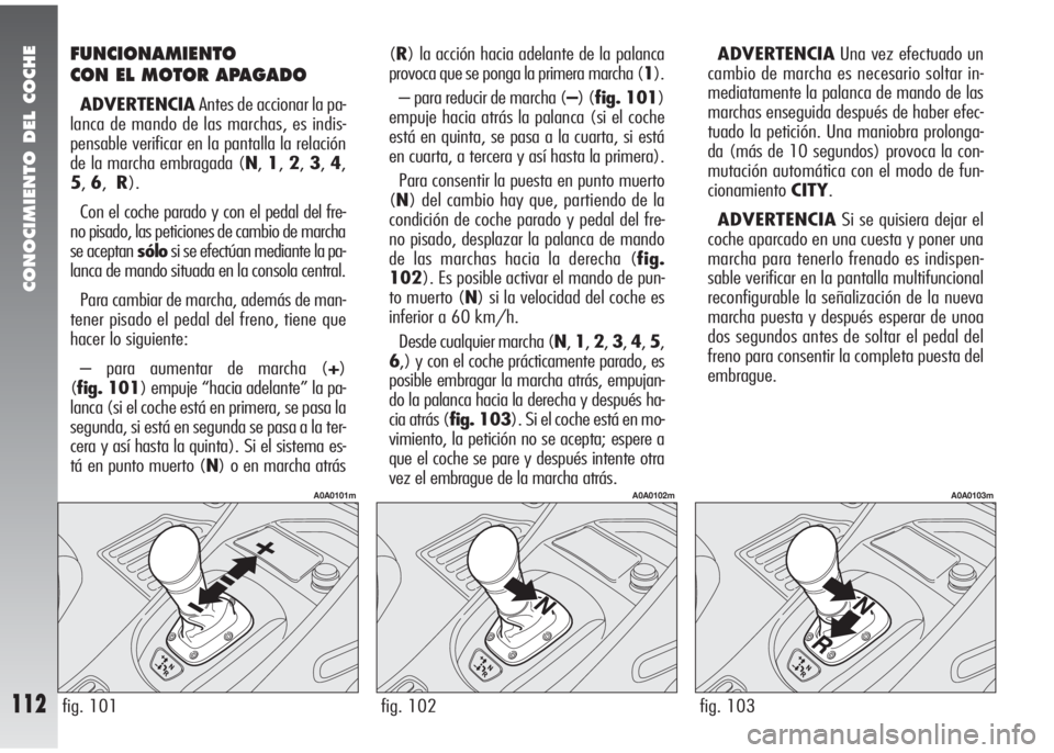 Alfa Romeo 147 2010 Manual de Empleo y Cuidado (in Spanish) CONOCIMIENTO DEL COCHE
112fig. 103
A0A0103m
fig. 101
A0A0101m
fig. 102
A0A0102m
FUNCIONAMIENTO
CON EL MOTOR APAGADO
ADVERTENCIAAntes de accionar la pa-
lanca de mando de las marchas, es indis-
pensabl Alfa Romeo 147 2010 Manual de Empleo y Cuidado (in Spanish) CONOCIMIENTO DEL COCHE
112fig. 103
A0A0103m
fig. 101
A0A0101m
fig. 102
A0A0102m
FUNCIONAMIENTO
CON EL MOTOR APAGADO
ADVERTENCIAAntes de accionar la pa-
lanca de mando de las marchas, es indis-
pensabl