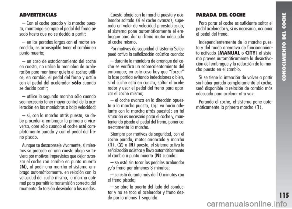 Alfa Romeo 147 2010 Manual de Empleo y Cuidado (in Spanish) CONOCIMIENTO DEL COCHE
115
ADVERTENCIAS
– Con el coche parado y la marcha pues-
ta, mantenga siempre el pedal del freno pi-
sado hasta que no se decida a partir;
– en las paradas largas con el mot Alfa Romeo 147 2010 Manual de Empleo y Cuidado (in Spanish) CONOCIMIENTO DEL COCHE
115
ADVERTENCIAS
– Con el coche parado y la marcha pues-
ta, mantenga siempre el pedal del freno pi-
sado hasta que no se decida a partir;
– en las paradas largas con el mot