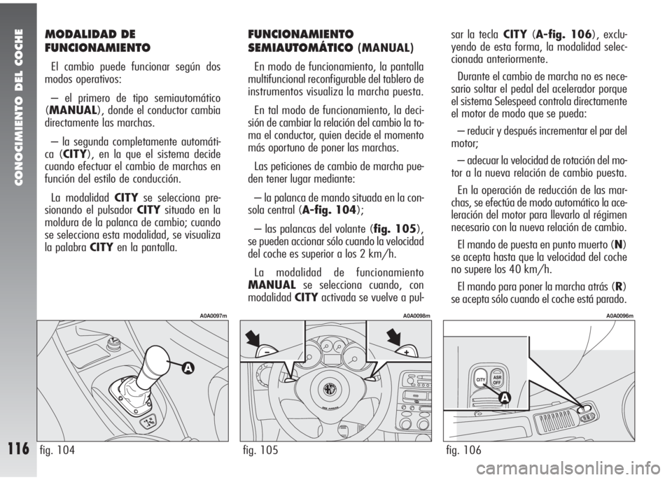 Alfa Romeo 147 2010 Manual de Empleo y Cuidado (in Spanish) CONOCIMIENTO DEL COCHE
116fig. 105
A0A0098m
fig. 104
A0A0097m
fig. 106
A0A0096m
MODALIDAD DE
FUNCIONAMIENTO
El cambio puede funcionar según dos
modos operativos:
– el primero de tipo semiautomátic Alfa Romeo 147 2010 Manual de Empleo y Cuidado (in Spanish) CONOCIMIENTO DEL COCHE
116fig. 105
A0A0098m
fig. 104
A0A0097m
fig. 106
A0A0096m
MODALIDAD DE
FUNCIONAMIENTO
El cambio puede funcionar según dos
modos operativos:
– el primero de tipo semiautomátic