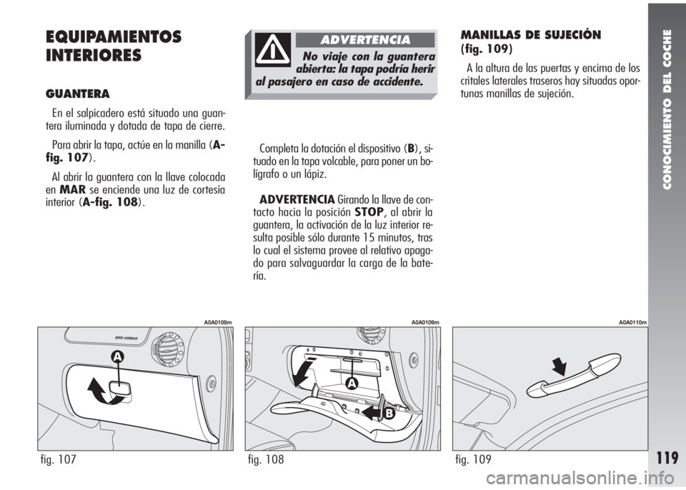 Alfa Romeo 147 2010  Manual de Empleo y Cuidado (in Spanish) CONOCIMIENTO DEL COCHE
119
EQUIPAMIENTOS
INTERIORES
GUANTERA
En el salpicadero está situado una guan-
tera iluminada y dotada de tapa de cierre. 
Para abrir la tapa, actúe en la manilla (A-
fig. 107