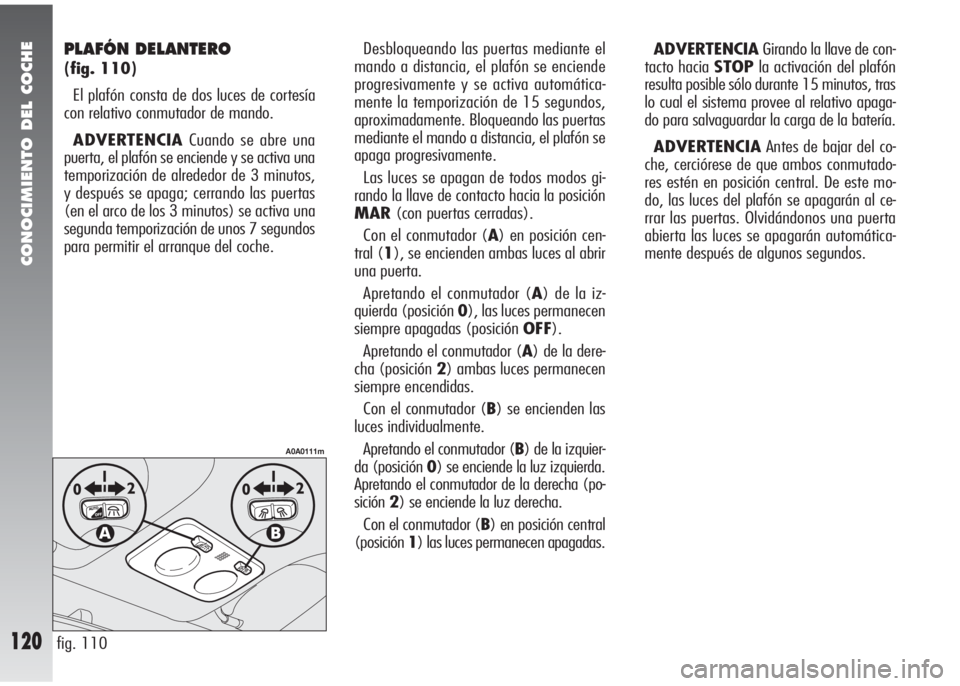 Alfa Romeo 147 2010 Manual de Empleo y Cuidado (in Spanish) CONOCIMIENTO DEL COCHE
120
PLAFÓN DELANTERO
(fig. 110)
El plafón consta de dos luces de cortesía
con relativo conmutador de mando.
ADVERTENCIACuando se abre una
puerta, el plafón se enciende y se Alfa Romeo 147 2010 Manual de Empleo y Cuidado (in Spanish) CONOCIMIENTO DEL COCHE
120
PLAFÓN DELANTERO
(fig. 110)
El plafón consta de dos luces de cortesía
con relativo conmutador de mando.
ADVERTENCIACuando se abre una
puerta, el plafón se enciende y se