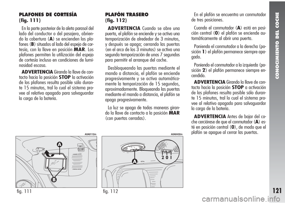Alfa Romeo 147 2010 Manual de Empleo y Cuidado (in Spanish) CONOCIMIENTO DEL COCHE
121fig. 111
A0A0112m
fig. 112
A0A0432m
PLAFONES DE CORTESÍA
(fig. 111)
En la parte posterior de la aleta parasol del
lado del conductor o del pasajero, abrien-
do la cobertura Alfa Romeo 147 2010 Manual de Empleo y Cuidado (in Spanish) CONOCIMIENTO DEL COCHE
121fig. 111
A0A0112m
fig. 112
A0A0432m
PLAFONES DE CORTESÍA
(fig. 111)
En la parte posterior de la aleta parasol del
lado del conductor o del pasajero, abrien-
do la cobertura