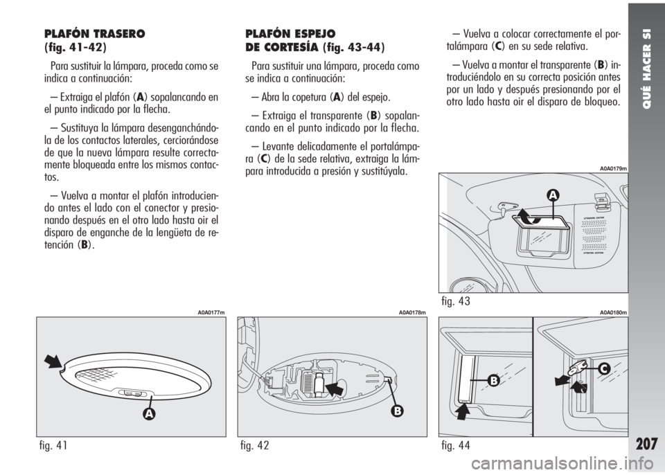 Alfa Romeo 147 2010 Manual de Empleo y Cuidado (in Spanish) QUÉ HACER SI
207
PLAFÓN TRASERO
(fig. 41-42)
Para sustituir la lámpara, proceda como se
indica a continuación:
– Extraiga el plafón (A) sopalancando en
el punto indicado por la flecha.
– Sus Alfa Romeo 147 2010 Manual de Empleo y Cuidado (in Spanish) QUÉ HACER SI
207
PLAFÓN TRASERO
(fig. 41-42)
Para sustituir la lámpara, proceda como se
indica a continuación:
– Extraiga el plafón (A) sopalancando en
el punto indicado por la flecha.
– Sus