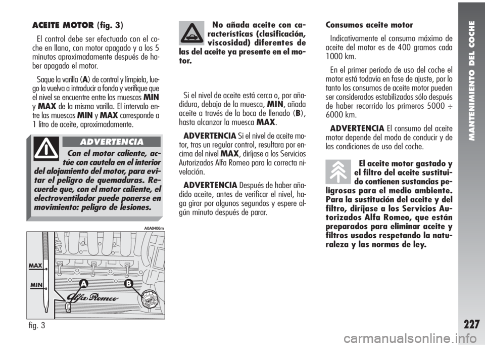 Alfa Romeo 147 2010 Manual de Empleo y Cuidado (in Spanish) MANTENIMIENTO DEL COCHE
227
ACEITE MOTOR (fig. 3)
El control debe ser efectuado con el co-
che en llano, con motor apagado y a los 5
minutos aproximadamente después de ha-
ber apagado el motor.
Saque Alfa Romeo 147 2010 Manual de Empleo y Cuidado (in Spanish) MANTENIMIENTO DEL COCHE
227
ACEITE MOTOR (fig. 3)
El control debe ser efectuado con el co-
che en llano, con motor apagado y a los 5
minutos aproximadamente después de ha-
ber apagado el motor.
Saque
