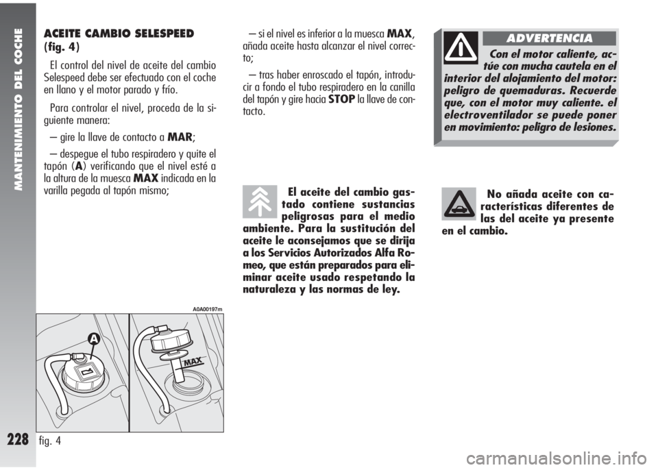Alfa Romeo 147 2010 Manual de Empleo y Cuidado (in Spanish) MANTENIMIENTO DEL COCHE
228
ACEITE CAMBIO SELESPEED
(fig. 4)
El control del nivel de aceite del cambio
Selespeed debe ser efectuado con el coche
en llano y el motor parado y frío.
Para controlar el Alfa Romeo 147 2010 Manual de Empleo y Cuidado (in Spanish) MANTENIMIENTO DEL COCHE
228
ACEITE CAMBIO SELESPEED
(fig. 4)
El control del nivel de aceite del cambio
Selespeed debe ser efectuado con el coche
en llano y el motor parado y frío.
Para controlar el
