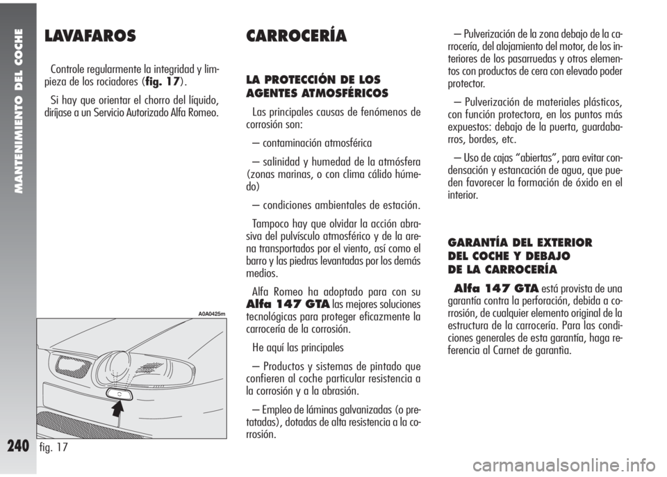 Alfa Romeo 147 2010 Manual de Empleo y Cuidado (in Spanish) MANTENIMIENTO DEL COCHE
240
LAVAFAROS
Controle regularmente la integridad y lim-
pieza de los rociadores (fig. 17).
Si hay que orientar el chorro del líquido,
diríjase a un Servicio Autorizado Alfa Alfa Romeo 147 2010 Manual de Empleo y Cuidado (in Spanish) MANTENIMIENTO DEL COCHE
240
LAVAFAROS
Controle regularmente la integridad y lim-
pieza de los rociadores (fig. 17).
Si hay que orientar el chorro del líquido,
diríjase a un Servicio Autorizado Alfa