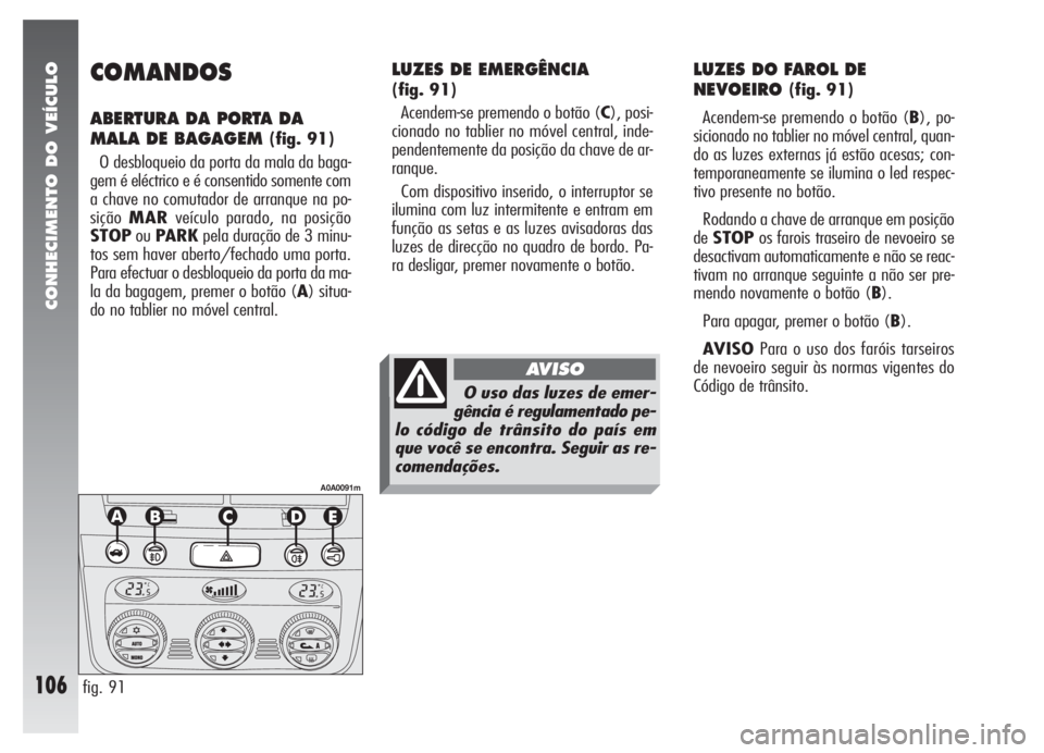 Alfa Romeo 147 2007 Manual de Uso e Manutenção (in Portuguese) CONHECIMENTO DO VEÍCULO
106
COMANDOS
ABERTURA DA PORTA DA
MALA DE BAGAGEM
(fig. 91)
O desbloqueio da porta da mala da baga-
gem é eléctrico e é consentido somente com
a chave no comutador de arr Alfa Romeo 147 2007 Manual de Uso e Manutenção (in Portuguese) CONHECIMENTO DO VEÍCULO
106
COMANDOS
ABERTURA DA PORTA DA
MALA DE BAGAGEM
(fig. 91)
O desbloqueio da porta da mala da baga-
gem é eléctrico e é consentido somente com
a chave no comutador de arr