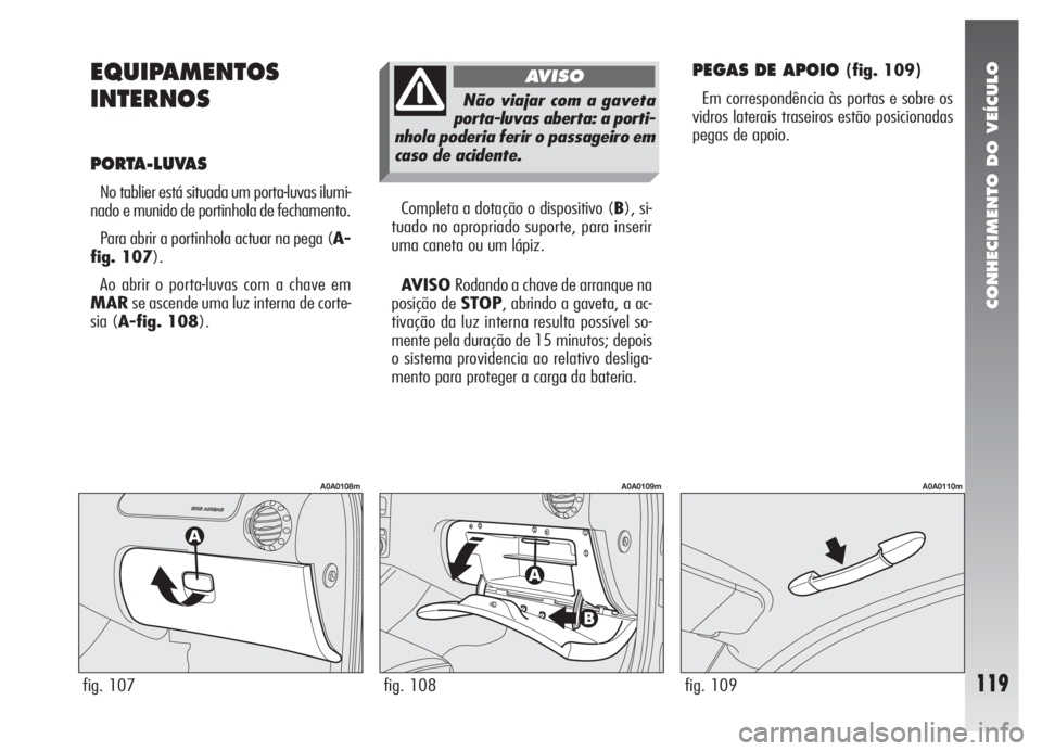 Alfa Romeo 147 2007  Manual de Uso e Manutenção (in Portuguese) CONHECIMENTO DO VEÍCULO
119
EQUIPAMENTOS
INTERNOS
PORTA-LUVAS 
No tablier está situada um porta-luvas ilumi-
nado e munido de portinhola de fechamento. 
Para abrir a portinhola actuar na pega (A-
fi