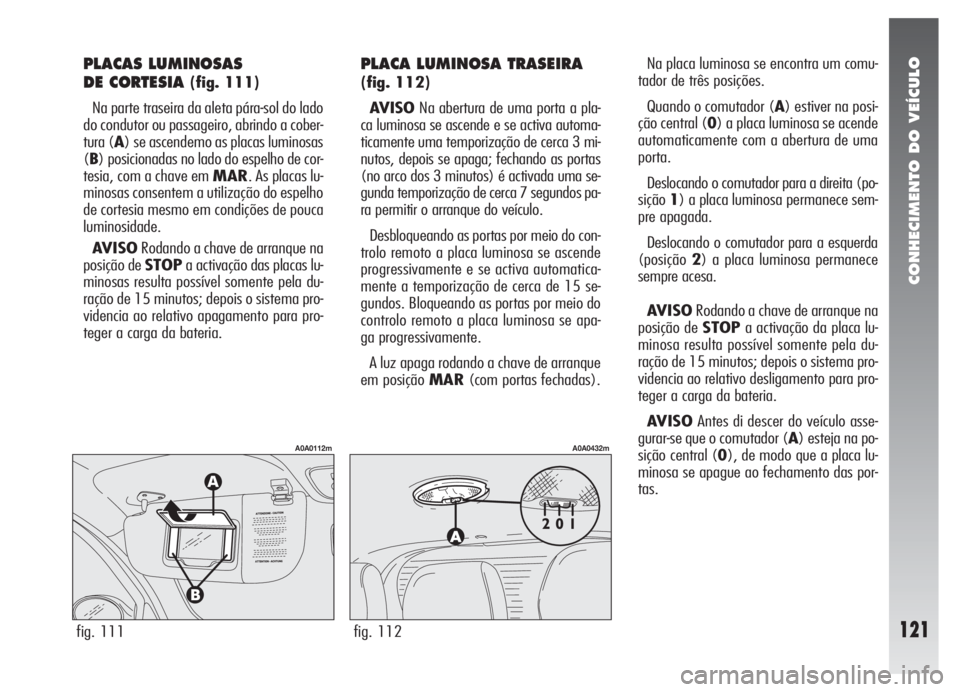 Alfa Romeo 147 2007 Manual de Uso e Manutenção (in Portuguese) CONHECIMENTO DO VEÍCULO
121fig. 111
A0A0112m
fig. 112
A0A0432m
PLACAS LUMINOSAS
DE CORTESIA
(fig. 111)
Na parte traseira da aleta pára-sol do lado
do condutor ou passageiro, abrindo a cober-
tura Alfa Romeo 147 2007 Manual de Uso e Manutenção (in Portuguese) CONHECIMENTO DO VEÍCULO
121fig. 111
A0A0112m
fig. 112
A0A0432m
PLACAS LUMINOSAS
DE CORTESIA
(fig. 111)
Na parte traseira da aleta pára-sol do lado
do condutor ou passageiro, abrindo a cober-
tura