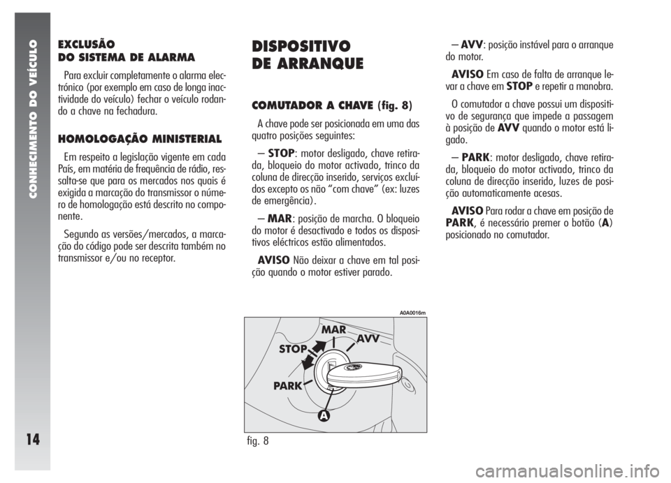 Alfa Romeo 147 2007 Manual de Uso e Manutenção (in Portuguese) CONHECIMENTO DO VEÍCULO
14
EXCLUSÃO
DO SISTEMA DE ALARMA
Para excluir completamente o alarma elec-
trónico (por exemplo em caso de longa inac-
tividade do veículo) fechar o veículo rodan-
do a ch Alfa Romeo 147 2007 Manual de Uso e Manutenção (in Portuguese) CONHECIMENTO DO VEÍCULO
14
EXCLUSÃO
DO SISTEMA DE ALARMA
Para excluir completamente o alarma elec-
trónico (por exemplo em caso de longa inac-
tividade do veículo) fechar o veículo rodan-
do a ch