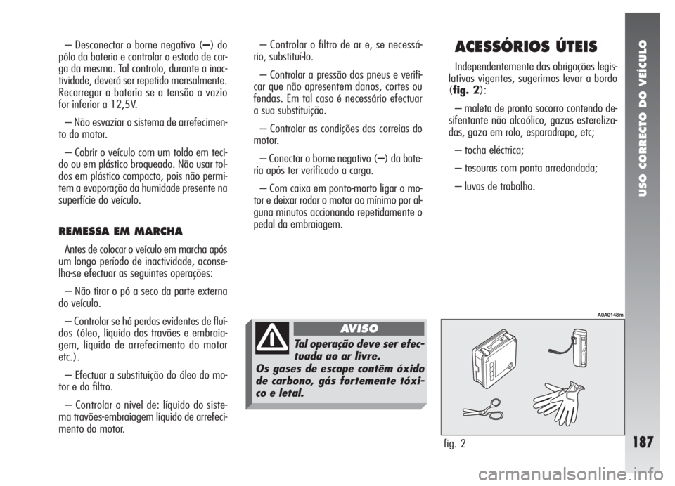 Alfa Romeo 147 2007 Manual de Uso e Manutenção (in Portuguese) USO CORRECTO DO VEÍCULO
187
ACESSÓRIOS ÚTEIS
Independentemente das obrigações legis-
lativas vigentes, sugerimos levar a bordo
(fig. 2):
– maleta de pronto socorro contendo de-
sifentante não Alfa Romeo 147 2007 Manual de Uso e Manutenção (in Portuguese) USO CORRECTO DO VEÍCULO
187
ACESSÓRIOS ÚTEIS
Independentemente das obrigações legis-
lativas vigentes, sugerimos levar a bordo
(fig. 2):
– maleta de pronto socorro contendo de-
sifentante não