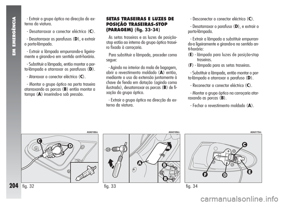 Alfa Romeo 147 2007 Manual de Uso e Manutenção (in Portuguese) EM EMERGÊNCIA
204
- Extrair o grupo óptico na direcção do ex-
terno da viatura.
- Desatarraxar o conector eléctrico (C).
- Desatarraxar os parafusos (D), e extrair
o porta-lâmpada.
- Extrair a l Alfa Romeo 147 2007 Manual de Uso e Manutenção (in Portuguese) EM EMERGÊNCIA
204
- Extrair o grupo óptico na direcção do ex-
terno da viatura.
- Desatarraxar o conector eléctrico (C).
- Desatarraxar os parafusos (D), e extrair
o porta-lâmpada.
- Extrair a l
