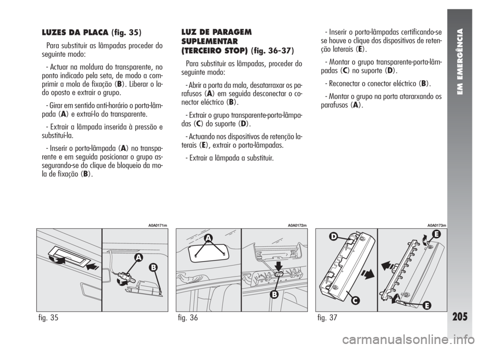 Alfa Romeo 147 2007 Manual de Uso e Manutenção (in Portuguese) EM EMERGÊNCIA
205
LUZES DA PLACA (fig. 35)
Para substituir as lâmpadas proceder do
seguinte modo:
- Actuar na moldura do transparente, no
ponto indicado pela seta, de modo a com-
primir a mola de fi Alfa Romeo 147 2007 Manual de Uso e Manutenção (in Portuguese) EM EMERGÊNCIA
205
LUZES DA PLACA (fig. 35)
Para substituir as lâmpadas proceder do
seguinte modo:
- Actuar na moldura do transparente, no
ponto indicado pela seta, de modo a com-
primir a mola de fi