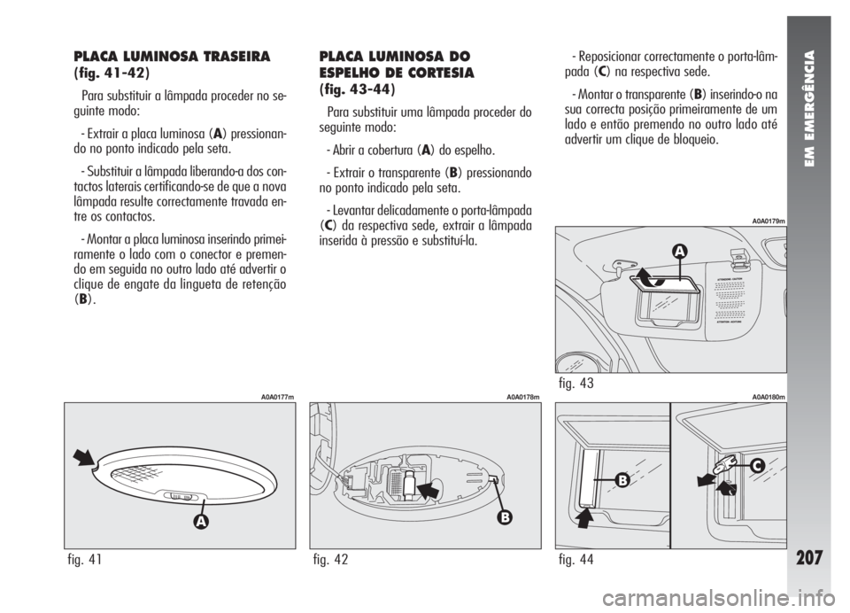 Alfa Romeo 147 2007  Manual de Uso e Manutenção (in Portuguese) EM EMERGÊNCIA
207
PLACA LUMINOSA TRASEIRA 
(fig. 41-42)
Para substituir a lâmpada proceder no se-
guinte modo:
- Extrair a placa luminosa (A) pressionan-
do no ponto indicado pela seta.
- Substituir