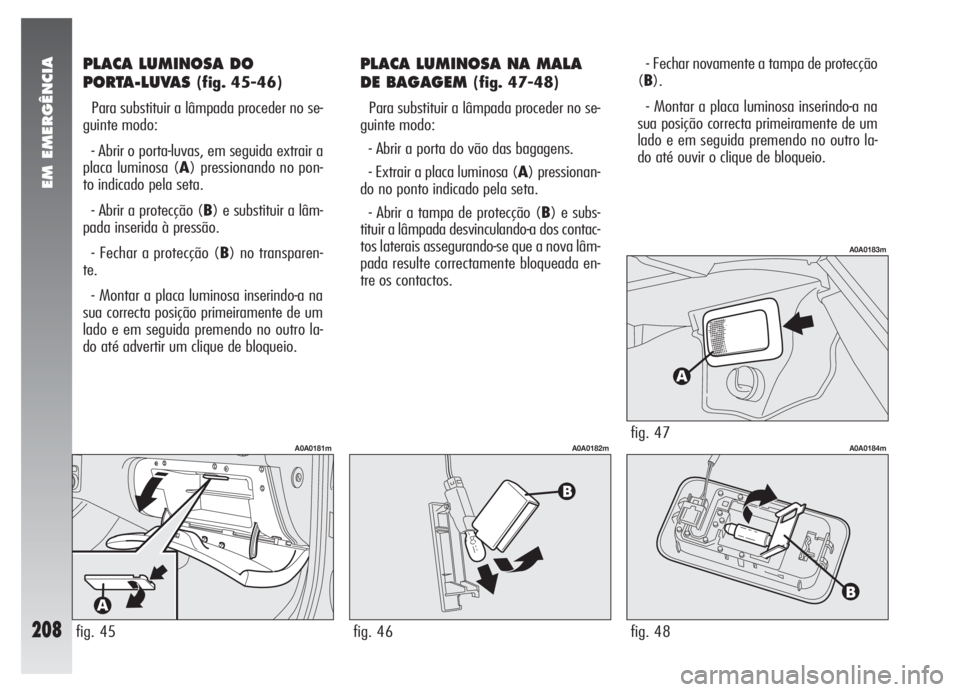 Alfa Romeo 147 2007  Manual de Uso e Manutenção (in Portuguese) EM EMERGÊNCIA
208
PLACA LUMINOSA DO 
PORTA-LUVAS 
(fig. 45-46)
Para substituir a lâmpada proceder no se-
guinte modo:
- Abrir o porta-luvas, em seguida extrair a
placa luminosa (A) pressionando no p