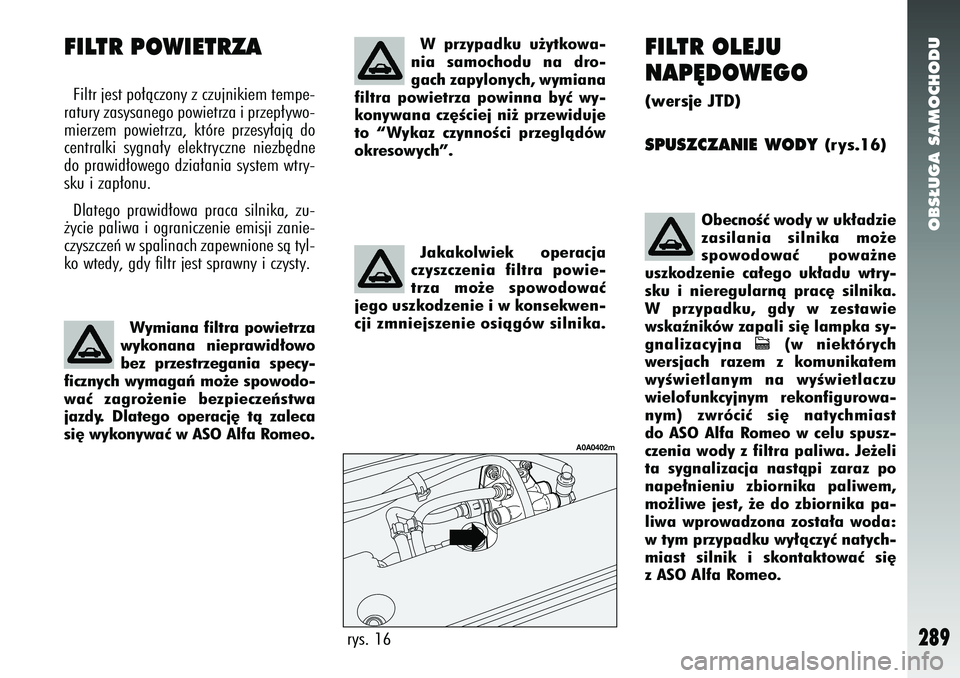 Alfa Romeo 147 2005  Instrukcja obsługi (in Polish) OBS¸UGA SAMOCHODU
289
FILTR OLEJU
NAP¢DOWEGO(wersje JTD)SPUSZCZANIE WODY 
(rys.16)
rys. 16
A0A0402m
ObecnoÊç wody w uk∏adzie
zasilania silnika mo˝e
spowodowaç powa˝ne
uszkodzenie ca∏ego uk