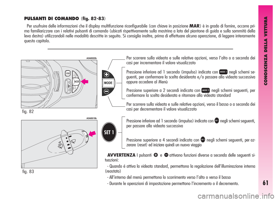 Alfa Romeo GT 2006  Libretto Uso Manutenzione (in Italian) CONOSCENZA DELLA VETTURA
61
T
PULSANTI DI COMANDO (fig. 82-83)
Per usufruire delle informazioni che il display multifunzione riconfigurabile (con chiave in posizione MAR) è in grado di fornire, occor