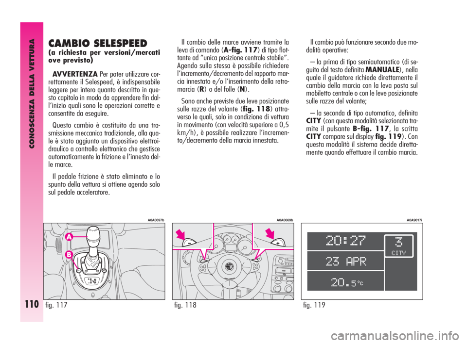 Alfa Romeo GT 2010  Libretto Uso Manutenzione (in Italian) CONOSCENZA DELLA VETTURA
110fig. 119
A0A9017i
Il cambio può funzionare secondo due mo-
dalità operative:
– la prima di tipo semiautomatico (di se-
guito del testo definita MANUALE), nella
quale il