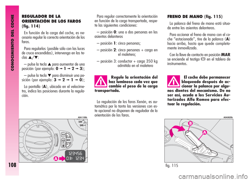 Alfa Romeo GT 2007  Manual de Empleo y Cuidado (in Spanish) CONOCIMIENTO DEL COCHE
108
El coche debe permanecer
bloqueado después de ac-
cionar la palanca por algu-
nos dientes del mecanismo. De no
ser así, acuda a los Servicios Au-
torizados Alfa Romeo para