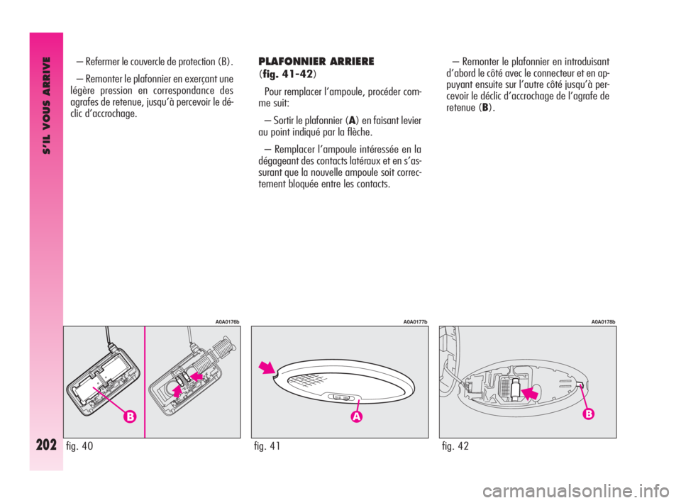 Alfa Romeo GT 2009  Notice dentretien (in French) S’IL VOUS ARRIVE
202
PLAFONNIER ARRIERE 
(fig. 41-42)
Pour remplacer l’ampoule, procéder com-
me suit: 
– Sortir le plafonnier (A) en faisant levier
au point indiqué par la flèche. 
– Rempl