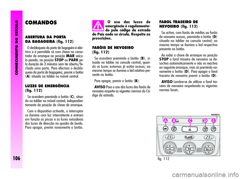 Alfa Romeo GT 2010  Manual de Uso e Manutenção (in Portuguese) CONHECIMENTO DO VEÍCULO
106
COMANDOS
ABERTURA DA PORTA 
DA BAGAGEIRA 
(fig. 112)
O desbloqueio da porta da bagageira é eléc-
trico e é permitido só com chave no comu-
tador de arranque na posiç