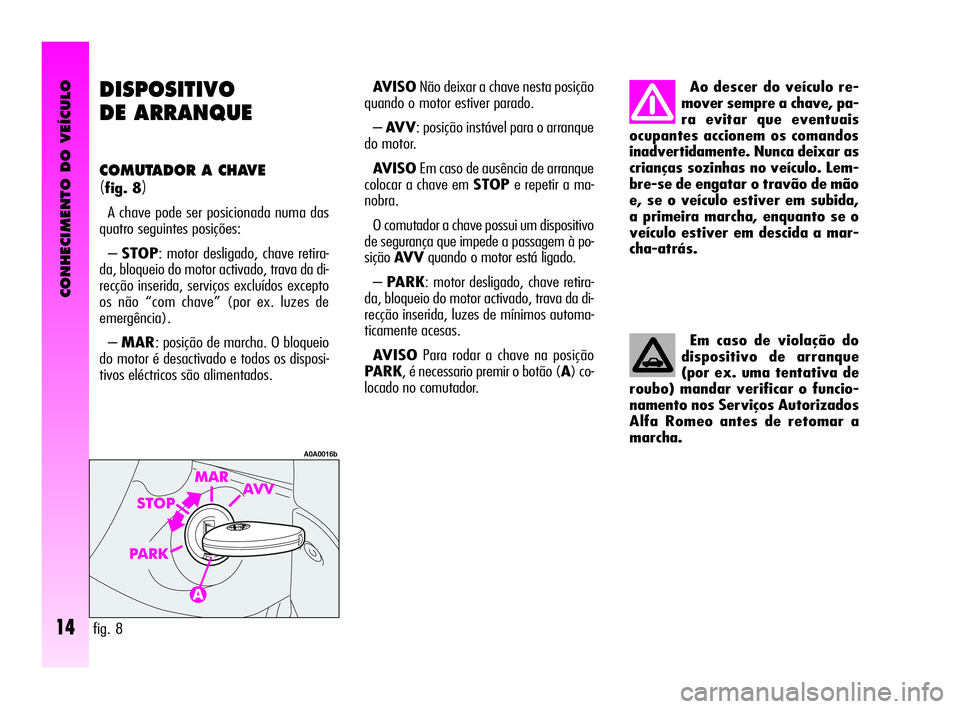 Alfa Romeo GT 2010  Manual de Uso e Manutenção (in Portuguese) CONHECIMENTO DO VEÍCULO
14
DISPOSITIVO
DE ARRANQUE 
COMUTADOR A CHAVE
(fig. 8)
A chave pode ser posicionada numa das
quatro seguintes posições:
–STOP: motor desligado, chave retira-
da, bloqueio 