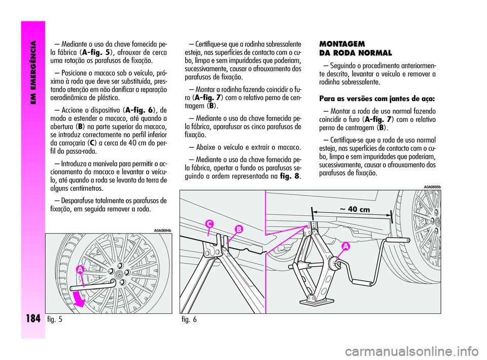 Alfa Romeo GT 2010  Manual de Uso e Manutenção (in Portuguese) EM EMERGÊNCIA
184
– Mediante o uso da chave fornecida pe-
la fábrica (A-fig. 5), afrouxar de cerca
uma rotação os parafusos de fixação. 
– Posicione o macaco sob o veículo, pró-
ximo à ro