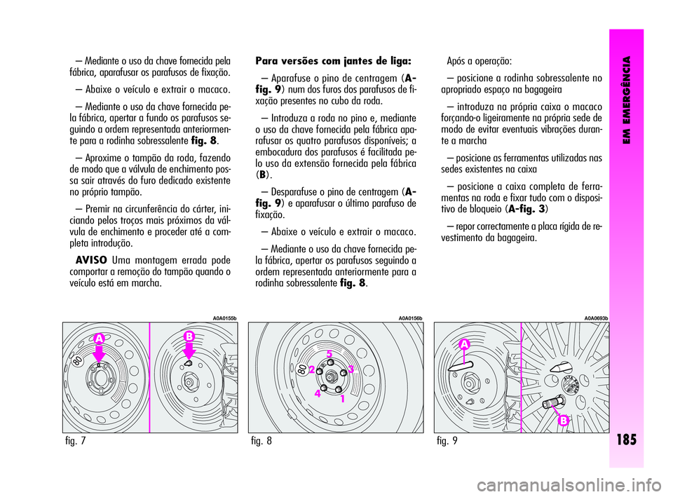 Alfa Romeo GT 2010  Manual de Uso e Manutenção (in Portuguese) EM EMERGÊNCIA
185
– Mediante o uso da chave fornecida pela
fábrica, aparafusar os parafusos de fixação. 
– Abaixe o veículo e extrair o macaco. 
– Mediante o uso da chave fornecida pe-
la f