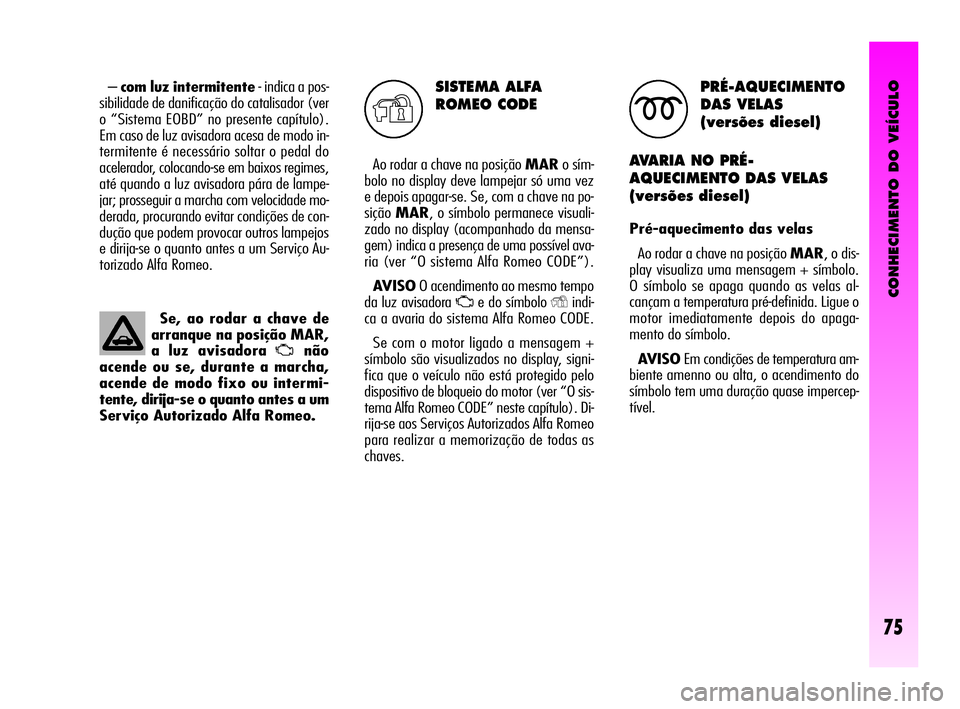 Alfa Romeo GT 2010  Manual de Uso e Manutenção (in Portuguese) CONHECIMENTO DO VEÍCULO
75
SISTEMA ALFA
ROMEO CODE
Ao rodar a chave na posição MARo sím-
bolo no display deve lampejar só uma vez
e depois apagar-se. Se, com a chave na po-
siçãoMAR, o símbolo