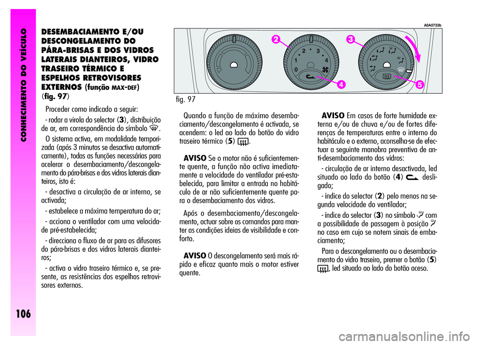Alfa Romeo GT 2006 Manual de Uso e Manutenção (in Portuguese) CONHECIMENTO DO VEÍCULO
106
DESEMBACIAMENTO E/OU
DESCONGELAMENTO DO
PÁRA-BRISAS E DOS VIDROS
LATERAIS DIANTEIROS, VIDRO
TRASEIRO TÉRMICO E
ESPELHOS RETROVISORES
EXTERNOS
(funçãoMAX-DEF)
(fig. 97) Alfa Romeo GT 2006 Manual de Uso e Manutenção (in Portuguese) CONHECIMENTO DO VEÍCULO
106
DESEMBACIAMENTO E/OU
DESCONGELAMENTO DO
PÁRA-BRISAS E DOS VIDROS
LATERAIS DIANTEIROS, VIDRO
TRASEIRO TÉRMICO E
ESPELHOS RETROVISORES
EXTERNOS
(funçãoMAX-DEF)
(fig. 97)
