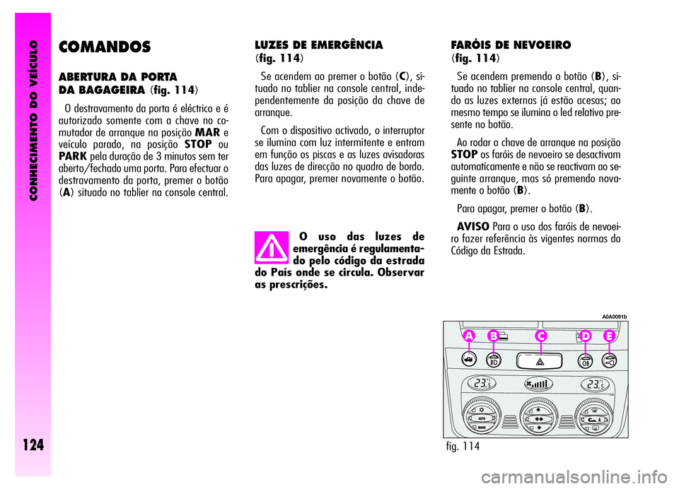 Alfa Romeo GT 2006 Manual de Uso e Manutenção (in Portuguese) CONHECIMENTO DO VEÍCULO
124
COMANDOS
ABERTURA DA PORTA
DA BAGAGEIRA
(fig. 114)
O destravamento da porta é eléctrico e é
autorizado somente com a chave no co-
mutador de arranque na posição MAR Alfa Romeo GT 2006 Manual de Uso e Manutenção (in Portuguese) CONHECIMENTO DO VEÍCULO
124
COMANDOS
ABERTURA DA PORTA
DA BAGAGEIRA
(fig. 114)
O destravamento da porta é eléctrico e é
autorizado somente com a chave no co-
mutador de arranque na posição MAR