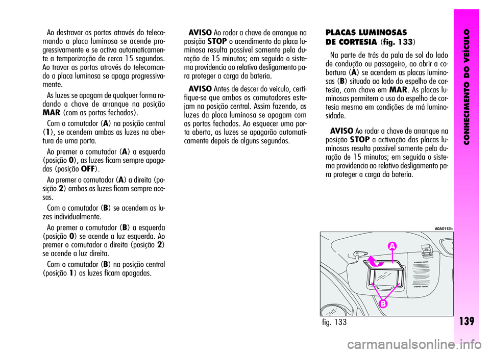 Alfa Romeo GT 2006 Manual de Uso e Manutenção (in Portuguese) CONHECIMENTO DO VEÍCULO
139fig. 133
A0A0112b
Ao destravar as portas através do teleco-
mando a placa luminosa se acende pro-
gressivamente e se activa automaticamen-
te a temporização de cerca 15 Alfa Romeo GT 2006 Manual de Uso e Manutenção (in Portuguese) CONHECIMENTO DO VEÍCULO
139fig. 133
A0A0112b
Ao destravar as portas através do teleco-
mando a placa luminosa se acende pro-
gressivamente e se activa automaticamen-
te a temporização de cerca 15