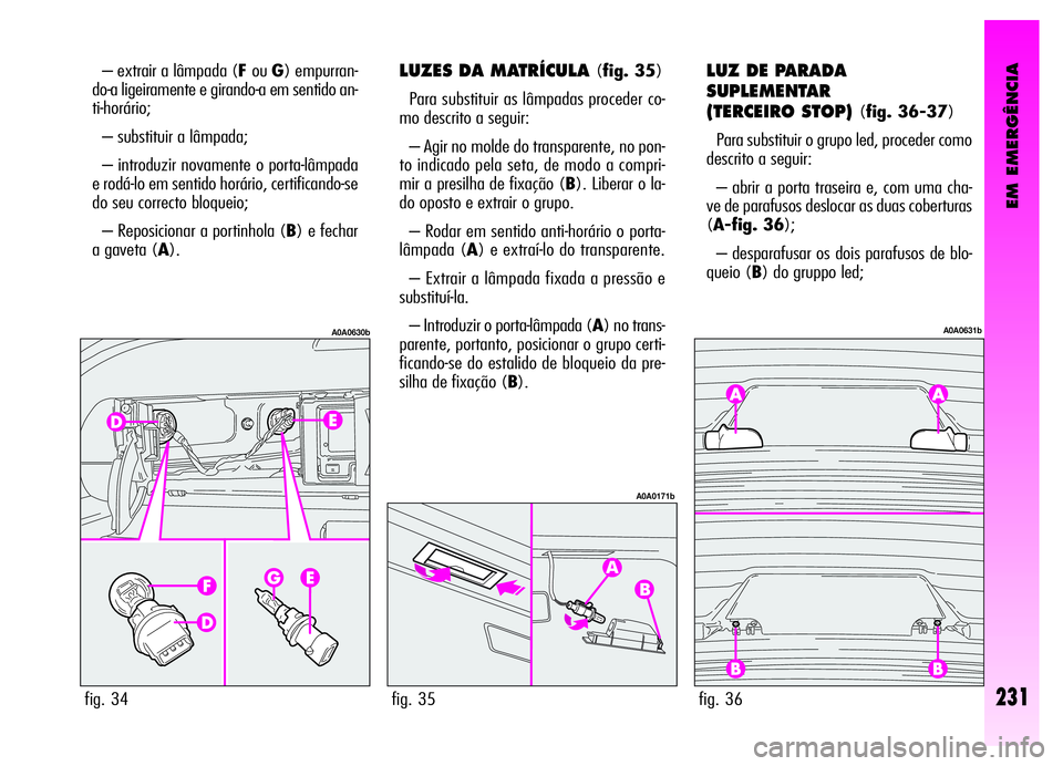 Alfa Romeo GT 2006 Manual de Uso e Manutenção (in Portuguese) EM EMERGÊNCIA
LUZES DA MATRÍCULA (fig. 35)
Para substituir as lâmpadas proceder co-
mo descrito a seguir:
– Agir no molde do transparente, no pon-
to indicado pela seta, de modo a compri-
mir a p Alfa Romeo GT 2006 Manual de Uso e Manutenção (in Portuguese) EM EMERGÊNCIA
LUZES DA MATRÍCULA (fig. 35)
Para substituir as lâmpadas proceder co-
mo descrito a seguir:
– Agir no molde do transparente, no pon-
to indicado pela seta, de modo a compri-
mir a p