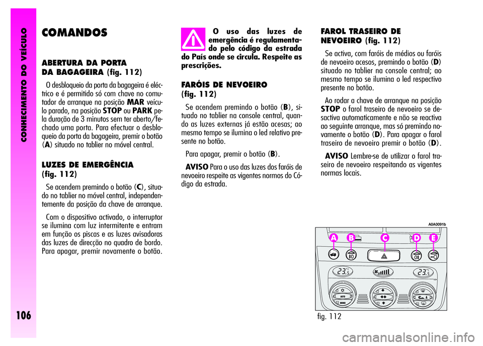 Alfa Romeo GT 2008 Manual de Uso e Manutenção (in Portuguese) CONHECIMENTO DO VEÍCULO
106
COMANDOS
ABERTURA DA PORTA
DA BAGAGEIRA
(fig. 112)
O desbloqueio da porta da bagageira é eléc-
trico e é permitido só com chave no comu-
tador de arranque na posiç Alfa Romeo GT 2008 Manual de Uso e Manutenção (in Portuguese) CONHECIMENTO DO VEÍCULO
106
COMANDOS
ABERTURA DA PORTA
DA BAGAGEIRA
(fig. 112)
O desbloqueio da porta da bagageira é eléc-
trico e é permitido só com chave no comu-
tador de arranque na posiç