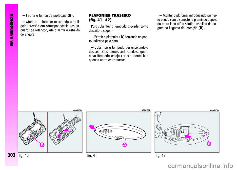 Alfa Romeo GT 2008  Manual de Uso e Manutenção (in Portuguese) EM EMERGÊNCIA
202
PLAFONIER TRASEIRO 
(fig. 41- 42)
Para substituir a lâmpada proceder como
descrito a seguir: 
– Extrair o plafonier (A) forçando no pon-
to indicado pela seta. 
– Substituir a